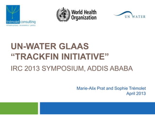 UN-WATER GLAAS
“TRACKFIN INITIATIVE”
IRC 2013 SYMPOSIUM, ADDIS ABABA

                Marie-Alix Prat and Sophie Trémolet
                                         April 2013
 