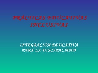 PRÁCTICAS EDUCATIVAS 
INCLUSIVAS 
INTEGRACIÓN EDUCATIVA 
PARA LA DISCAPACIDAD 
 