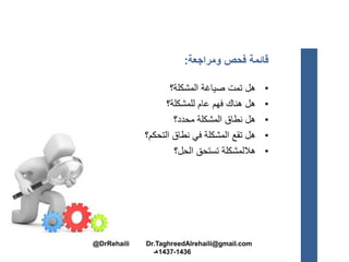 ‫ومراجعة‬ ‫فحص‬ ‫قائمة‬:
•‫المشكلة؟‬ ‫صياغة‬ ‫تمت‬ ‫هل‬
•‫للمشكلة؟‬ ‫عام‬ ‫فهم‬ ‫هناك‬ ‫هل‬
•‫محدد؟‬ ‫المشكلة‬ ‫نطاق‬ ‫هل‬
•‫التحكم؟‬ ‫نطاق‬ ‫في‬ ‫المشكلة‬ ‫تقع‬ ‫هل‬
•‫الحل؟‬ ‫تستحق‬ ‫هاللمشكلة‬
@DrRehaili Dr.TaghreedAlrehaili@gmail.com
1436-1437‫هـ‬
 