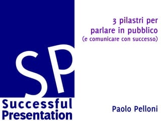 3 pilastri per
parlare in pubblico
(e comunicare con successo)
Paolo Pelloni
 