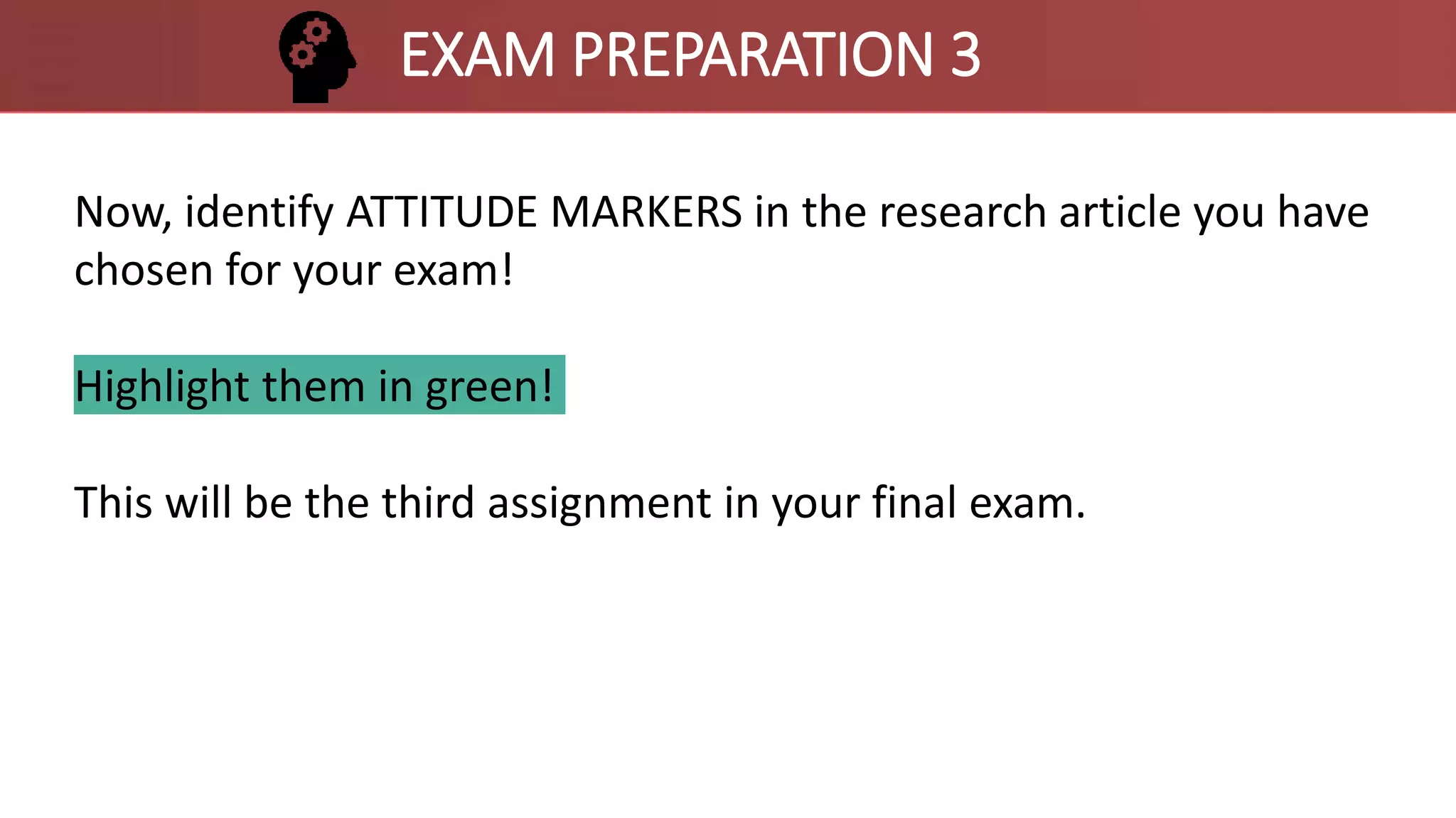Now, identify ATTITUDE MARKERS in the research article you have
chosen for your exam!
Highlight them in green!
This will be the third assignment in your final exam.
EXAM PREPARATION 3
 