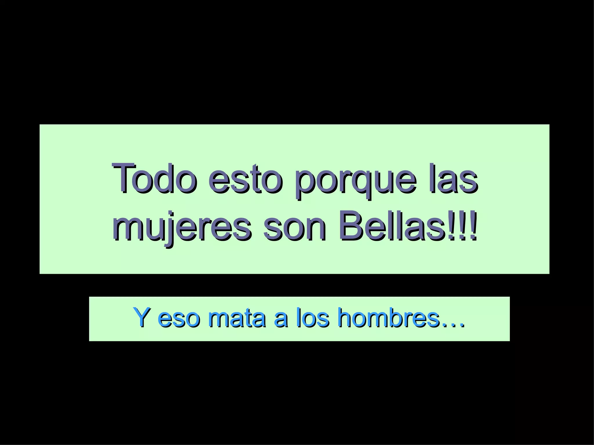 Y eso mata a los hombres… Todo esto porque las mujeres son Bellas!!!