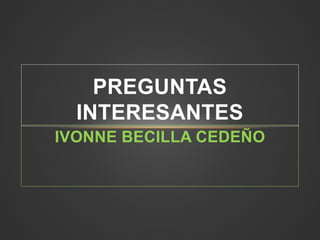 PREGUNTAS 
INTERESANTES 
IVONNE BECILLA CEDEÑO 
 