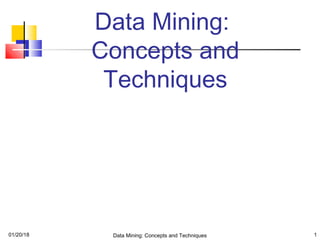 01/20/18 Data Mining: Concepts and Techniques 1
Data Mining:
Concepts and
Techniques
 