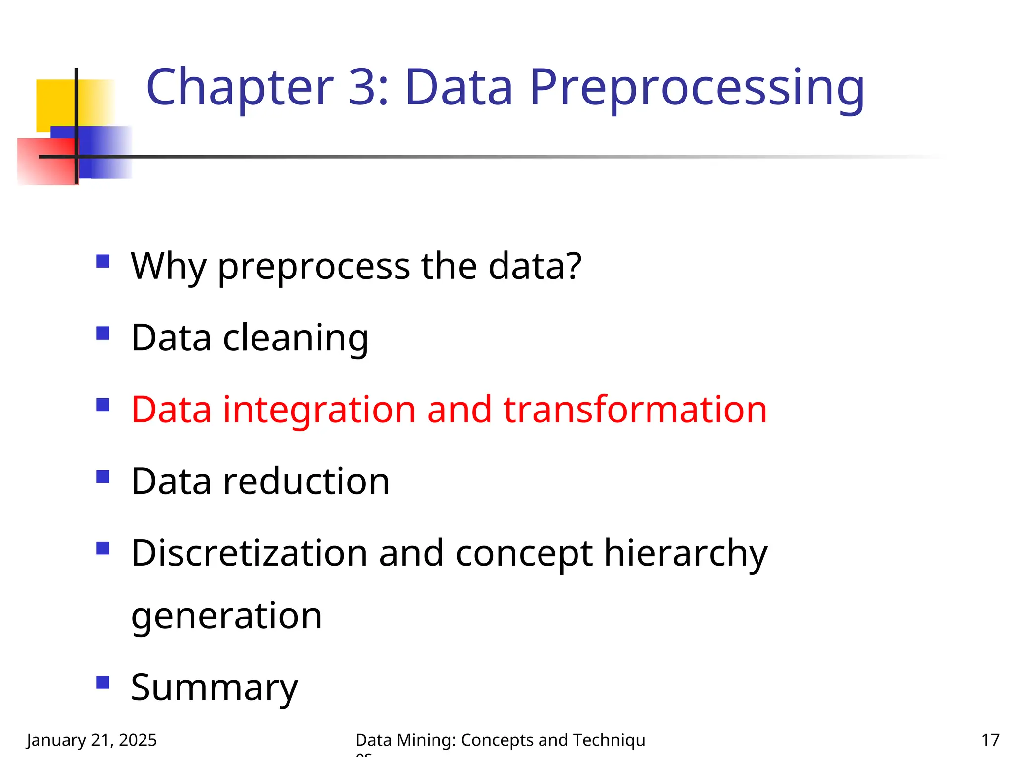 January 21, 2025 Data Mining: Concepts and Techniqu 17
Chapter 3: Data Preprocessing
 Why preprocess the data?
 Data cleaning
 Data integration and transformation
 Data reduction
 Discretization and concept hierarchy
generation
 Summary
 