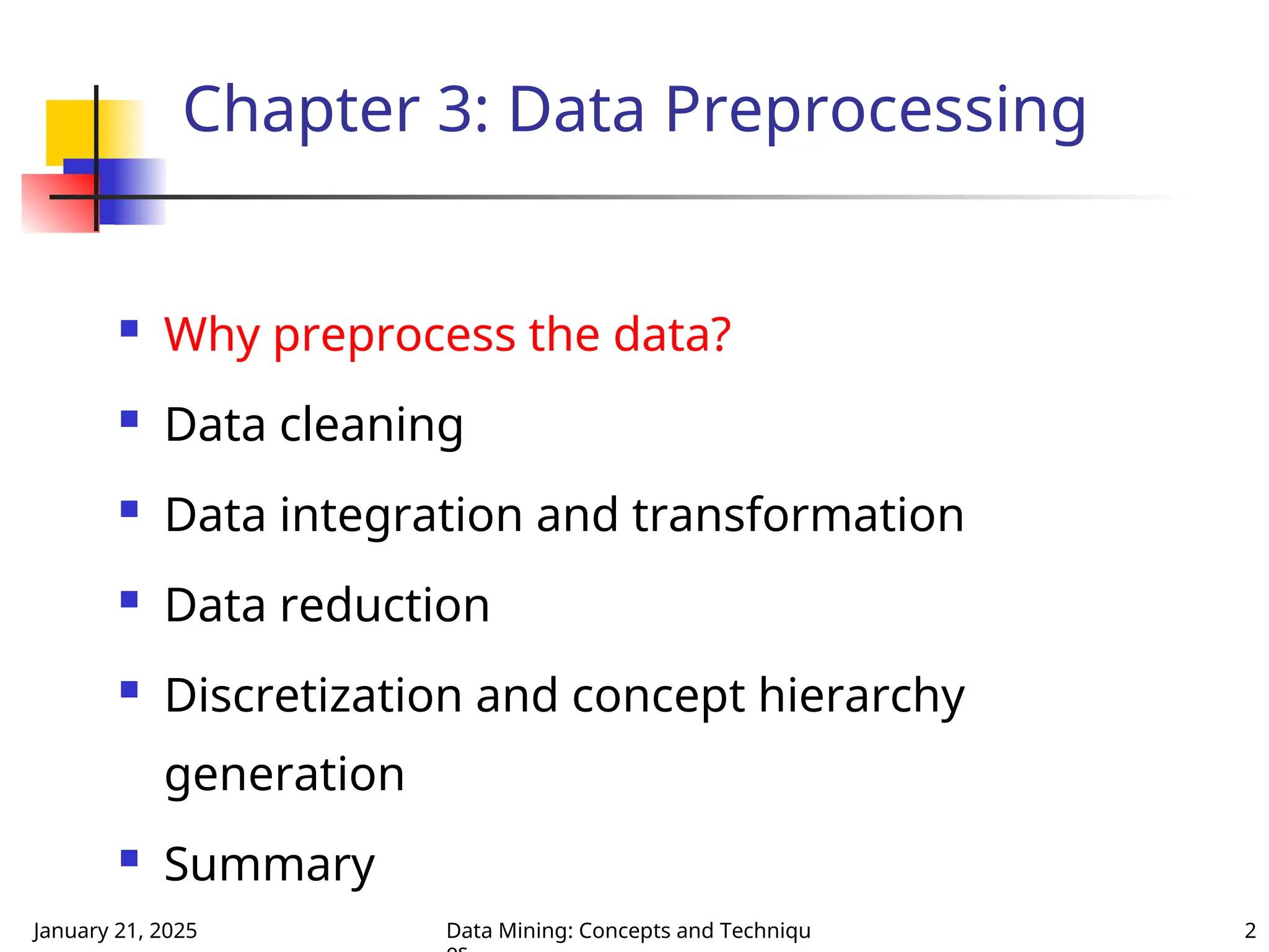 January 21, 2025 Data Mining: Concepts and Techniqu 2
Chapter 3: Data Preprocessing
 Why preprocess the data?
 Data cleaning
 Data integration and transformation
 Data reduction
 Discretization and concept hierarchy
generation
 Summary
 