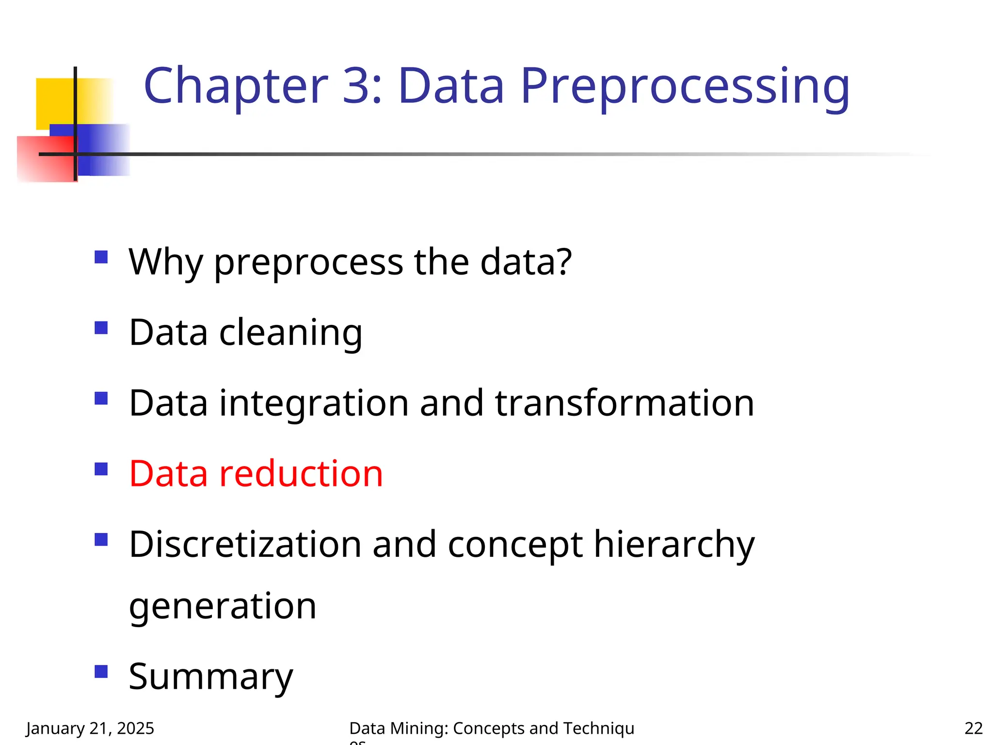 January 21, 2025 Data Mining: Concepts and Techniqu 22
Chapter 3: Data Preprocessing
 Why preprocess the data?
 Data cleaning
 Data integration and transformation
 Data reduction
 Discretization and concept hierarchy
generation
 Summary
 