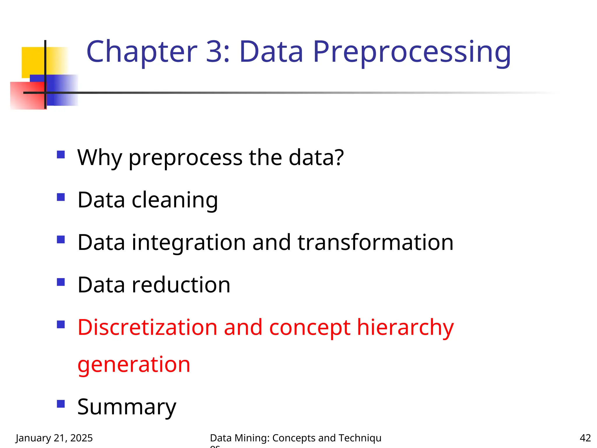 January 21, 2025 Data Mining: Concepts and Techniqu 42
Chapter 3: Data Preprocessing
 Why preprocess the data?
 Data cleaning
 Data integration and transformation
 Data reduction
 Discretization and concept hierarchy
generation
 Summary
 