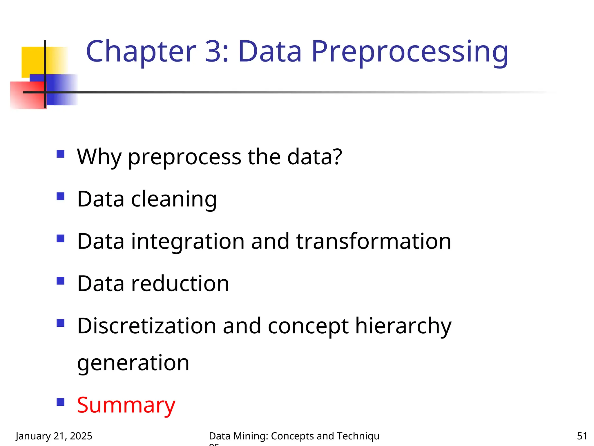 January 21, 2025 Data Mining: Concepts and Techniqu 51
Chapter 3: Data Preprocessing
 Why preprocess the data?
 Data cleaning
 Data integration and transformation
 Data reduction
 Discretization and concept hierarchy
generation
 Summary
 