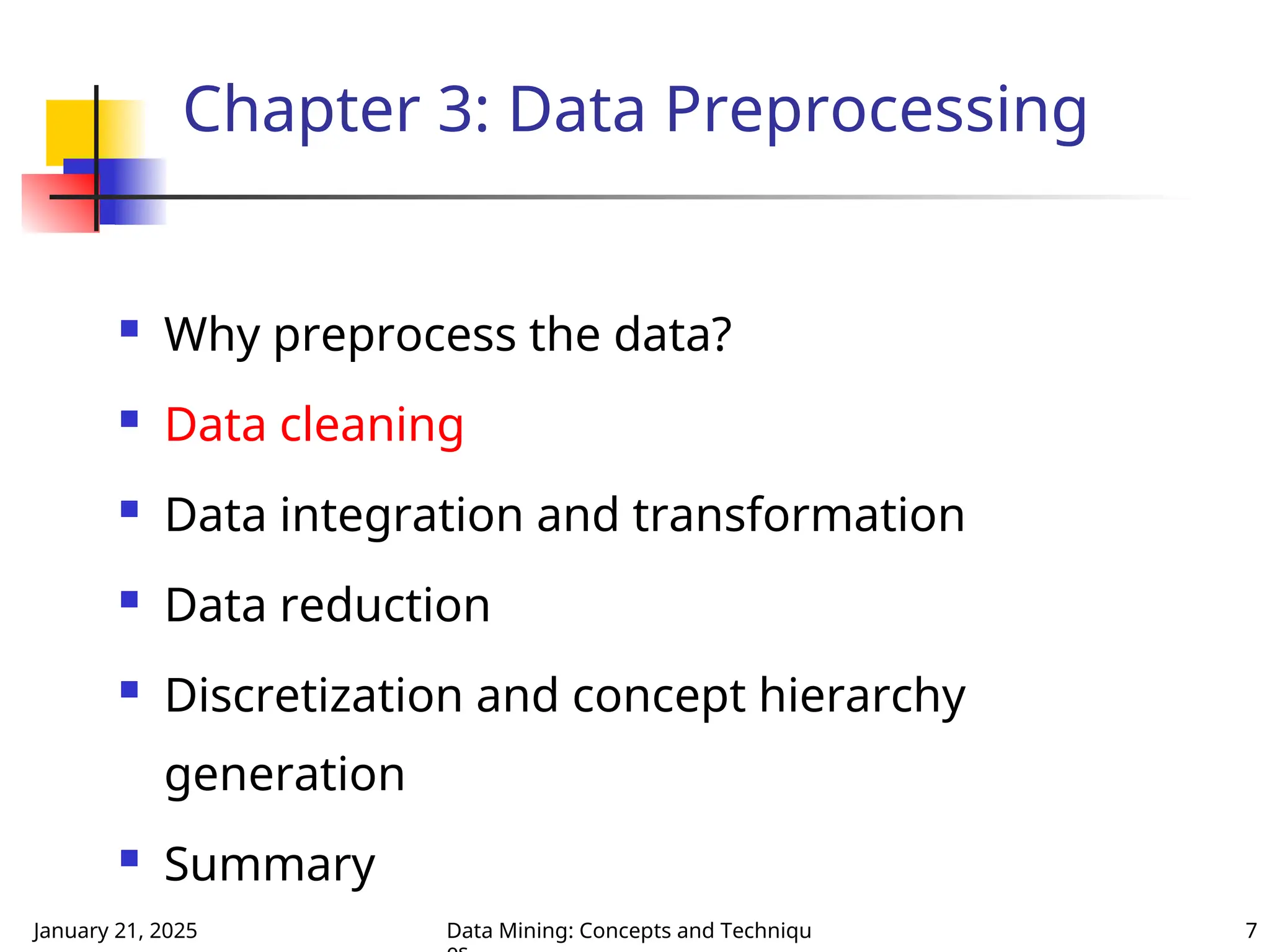 January 21, 2025 Data Mining: Concepts and Techniqu 7
Chapter 3: Data Preprocessing
 Why preprocess the data?
 Data cleaning
 Data integration and transformation
 Data reduction
 Discretization and concept hierarchy
generation
 Summary
 