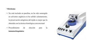 Vibrátomo
• No está incluido en parafina, no ha sido sumergido
en solventes orgánicos ni ha sufrido calentamiento,
la preservación antigénica del tejido es mejor que la
obtenida con la técnica histológica convencional
• Procedimiento de elección para la
inmunocitoquímica
 