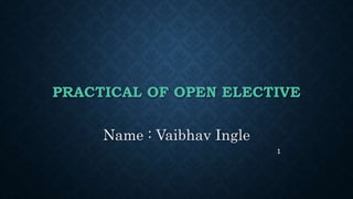 PRACTICAL OF OPEN ELECTIVE
Name : Vaibhav Ingle
1
 