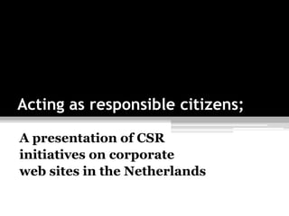 Acting as responsible citizens;

A presentation of CSR
initiatives on corporate
web sites in the Netherlands
 