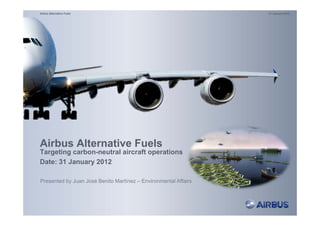 31 January 2012Airbus Alternative Fuels
Airbus Alternative Fuels
Targeting carbon-neutral aircraft operations
Date: 31 January 2012y
Presented by Juan José Benito Martínez – Environmental Affairs
 