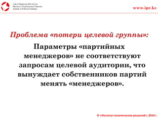 Параметры «партийных
менеджеров» не соответствуют
запросам целевой аудитории, что
вынуждает собственников партий
менять «менеджеров».
www.ipr.kz
© «Институт политических решений», 2010 г.
 