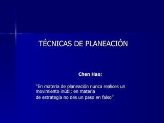 TÉCNICAS DE PLANEACIÓN



                    Chen Hao:

“En materia de planeación nunca realices un
movimiento inútil; en materia
de estrategia no des un paso en falso”
 