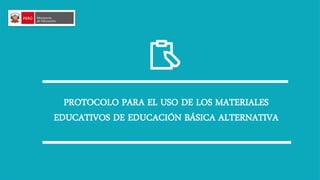 PROTOCOLO PARA EL USO DE LOS MATERIALES
EDUCATIVOS DE EDUCACIÓN BÁSICA ALTERNATIVA
 