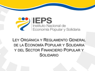 LEY ORGÁNICA Y REGLAMENTO GENERAL
DE LA ECONOMÍA POPULAR Y SOLIDARIA
Y DEL SECTOR FINANCIERO POPULAR Y
SOLIDARIO
 