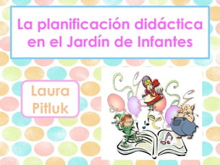 La planificación didáctica
en el Jardín de Infantes
Laura
Pitluk
 
