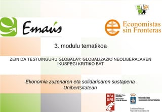 3. modulu tematikoa
ZEIN DA TESTUINGURU GLOBALA?: GLOBALIZAZIO NEOLIBERALAREN
IKUSPEGI KRITIKO BAT
Ekonomia zuzenaren eta solidarioaren sustapena
Unibertsitatean
 