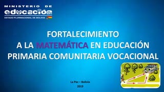 FORTALECIMIENTO
A LA MATEMÁTICA EN EDUCACIÓN
PRIMARIA COMUNITARIA VOCACIONAL
La Paz – Bolivia
2019
 