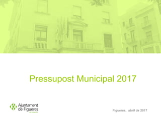 Pressupost Municipal 2017
Figueres, abril de 2017
 