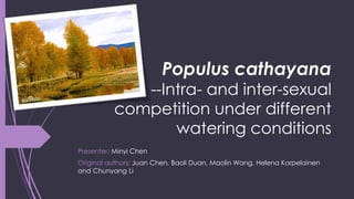 Populus cathayana
--Intra- and inter-sexual
competition under different
watering conditions
Presenter: Minyi Chen
Original authors: Juan Chen, Baoli Duan, Maolin Wang, Helena Korpelainen
and Chunyang Li
 