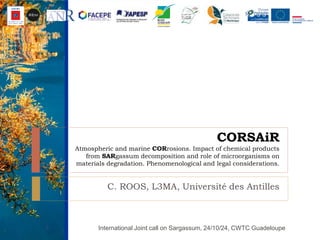 CORSAiR
Atmospheric and marine CORrosions. Impact of chemical products
from SARgassum decomposition and role of microorganisms on
materials degradation. Phenomenological and legal considerations.
C. ROOS, L3MA, Université des Antilles
International Joint call on Sargassum, 24/10/24, CWTC Guadeloupe1
 