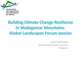 Building Climate Change Resilience
in Madagascar Mountains.
Global Landscapes Forum session
Hanta RABETALIANA
World Mountain People Association
Madagascar

 