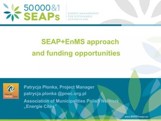 Supporting Local Authoritites in the Development and Integration of SEAPs with
Energy management SystemsAccording to ISO 500001
www.500001seaps.eu
@500001SEAPs
SEAP+EnMS approach
and funding opportunities
Patrycja Płonka, Project Manager
patrycja.plonka @pnec.org.pl
Association of Municipalities Polish Network
„Energie Cités”
 