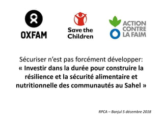 Sécuriser n’est pas forcément développer:
« Investir dans la durée pour construire la
résilience et la sécurité alimentaire et
nutritionnelle des communautés au Sahel »
RPCA – Banjul 5 décembre 2018
 