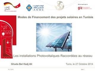 Seite 1
10.11.2014
Mis en œuvre par la:
Modes de Financement des projets solaires en Tunisie
Les installations Photovoltaïques Raccordées au réseau
Ghada Bel Hadj Ali Tunis, le 27 Octobre 2014
 