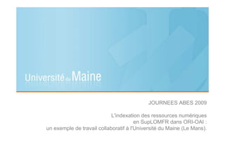JOURNEES ABES 2009
L'indexation des ressources numériques
en SupLOMFR dans ORI-OAI :
un exemple de travail collaboratif à l'Université du Maine (Le Mans).
 