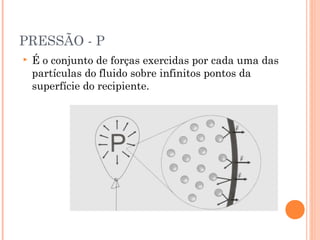PRESSÃO - P
   É o conjunto de forças exercidas por cada uma das
    partículas do fluido sobre infinitos pontos da
    superfície do recipiente.
 