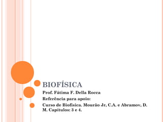 BIOFÍSICA
Prof. Fátima F. Della Rocca
Referência para apoio:
Curso de Biofísica. Mourão Jr, C.A. e Abramov, D.
M. Capítulos: 3 e 4.
 