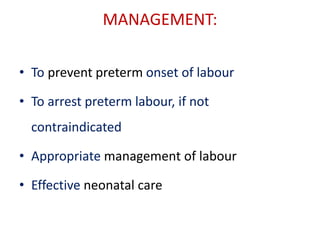 MANAGEMENT:
• To prevent preterm onset of labour
• To arrest preterm labour, if not
contraindicated
• Appropriate management of labour
• Effective neonatal care
 