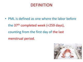 DEFINITION
• PML is defined as one where the labor before
the 37th completed week (<259 days),
counting from the first day of the last
menstrual period.
 