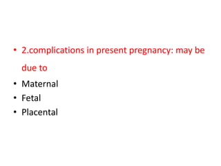 • 2.complications in present pregnancy: may be
due to
• Maternal
• Fetal
• Placental
 