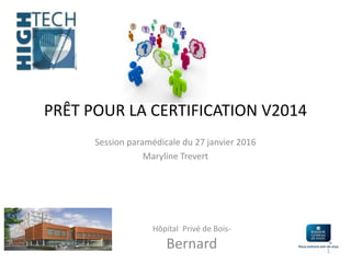 PRÊT POUR LA CERTIFICATION V2014
Session paramédicale du 27 janvier 2016
Maryline Trevert
Hôpital Privé de Bois-
Bernard 1
 