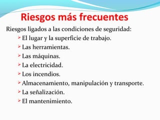 Riesgos más frecuentes
Riesgos ligados a las condiciones de seguridad:
 El lugar y la superficie de trabajo.
 Las herramientas.
 Las máquinas.
 La electricidad.
 Los incendios.
 Almacenamiento, manipulación y transporte.
 La señalización.
 El mantenimiento.
 