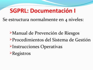 SGPRL: Documentación I 
Se estructura normalmente en 4 niveles: 
Manual de Prevención de Riesgos 
Procedimientos del Sistema de Gestión 
Instrucciones Operativas 
Registros 
 