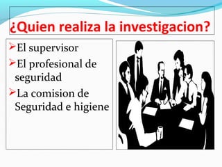 ¿Quien realiza la investigacion? 
El supervisor 
El profesional de 
seguridad 
La comision de 
Seguridad e higiene 
 