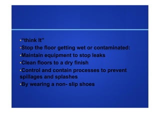 • “think It”
• Stop the floor getting wet or contaminated:
• Maintain equipment to stop leaks
• Clean floors to a dry finish
• Control and contain processes to prevent
spillages and splashes
• By wearing a non- slip shoes
 