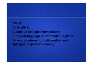 • “Do it”
• Deal with it:
• Cleans up spillages immediately
• Put a warning sign or barricade the place
• Have procedures for both routine and
‘spillages response’ cleaning
 