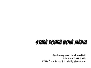 Stará Dobrá nová média
            Marketing v sociálních médiích
                     3. hodina, 5. 03. 2013
  FF UK / Studia nových médií / @stunome
 