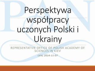 Perspektywa
współpracy
uczonych Polski i
Ukrainy
REPRESENTATIVE OFFICE OF POLISH ACADEMY OF
SCIENCES IN KIEV
LVIV, 2014-11-07
 
