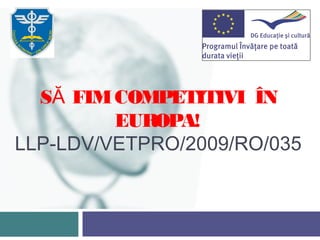 SĂ FIM COMPETITIVI ÎN
         EUROPA!
LLP-LDV/VETPRO/2009/RO/035

             
 