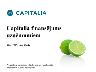 Capitalia finansējums
uzņēmumiem
Rīga, 2015. gada jūnijs
Prezentācija semināram «Aizdevumu un riska kapitāla
programmas biznesa uzsācējiem»
 