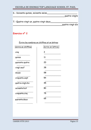 ESCUELA DE IDIOMAS TOP LANGUAGE SCHOOL ST. PAUL
CAHIER D´ÉTE 2013 Página 15
6.- Soixante-quinze, soixante-seize,_______________________
________________________________________quatre-vingts
7.- Quatre-vingt-un, quatre-vingt-deux_____________________
______________________________________quatre-vingt-dix
Exercice nº 2
 