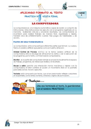COMPUTACIÓN 3° PRIMARIA II BIMESTRE
Colegio “Los Hijos de María”
25
APLICANDO FORMATO AL TEXTO
PRACTICA N°2 –VISTA FINAL
UNIDAD
3
Una vez terminado el texto, lo guardaremos
con el nombre: PRACTICA2.
 